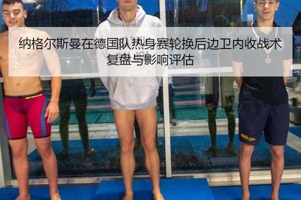 纳格尔斯曼在德国队热身赛轮换后边卫内收战术复盘与影响评估